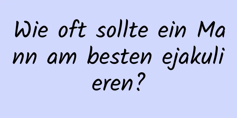 Wie oft sollte ein Mann am besten ejakulieren?