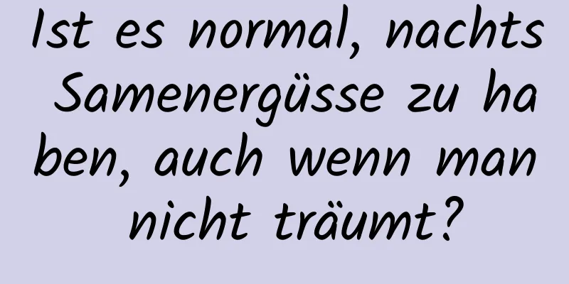 Ist es normal, nachts Samenergüsse zu haben, auch wenn man nicht träumt?