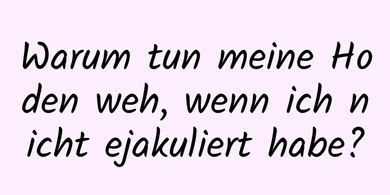 Warum tun meine Hoden weh, wenn ich nicht ejakuliert habe?