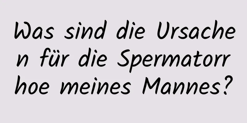 Was sind die Ursachen für die Spermatorrhoe meines Mannes?