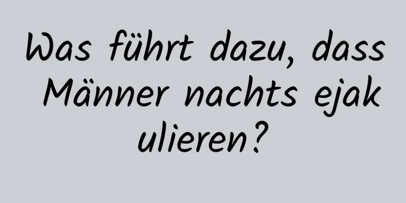 Was führt dazu, dass Männer nachts ejakulieren?