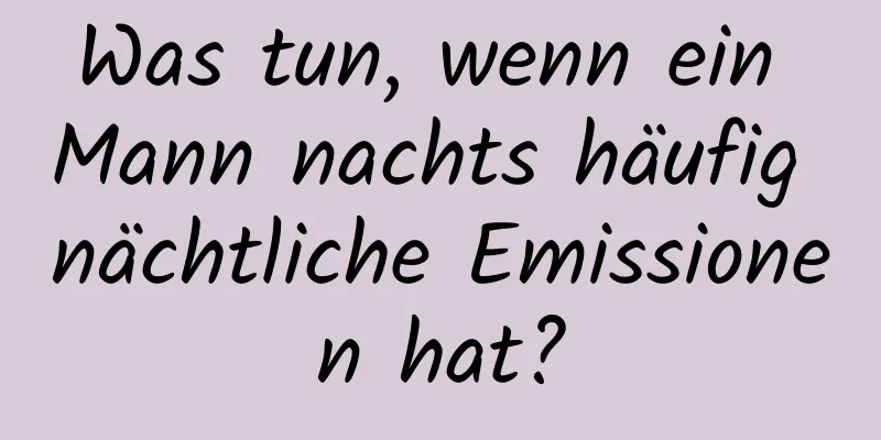 Was tun, wenn ein Mann nachts häufig nächtliche Emissionen hat?