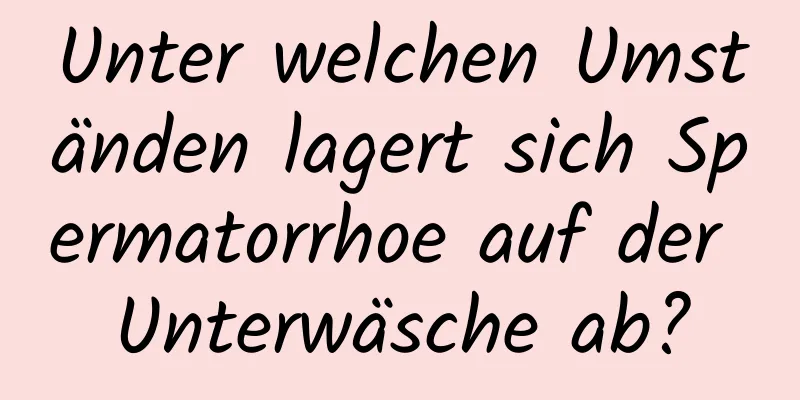 Unter welchen Umständen lagert sich Spermatorrhoe auf der Unterwäsche ab?