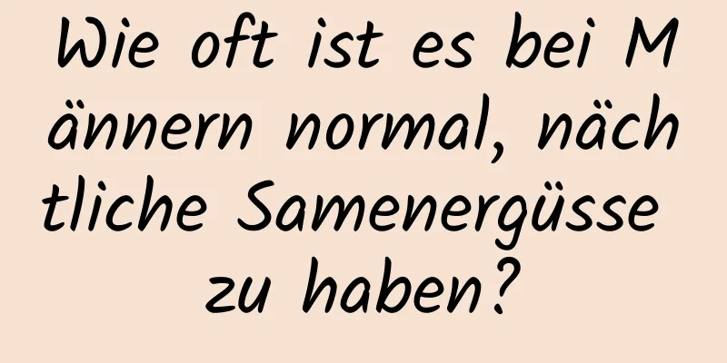 Wie oft ist es bei Männern normal, nächtliche Samenergüsse zu haben?