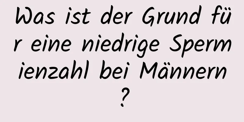 Was ist der Grund für eine niedrige Spermienzahl bei Männern?