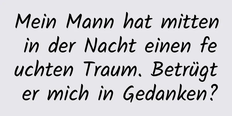 Mein Mann hat mitten in der Nacht einen feuchten Traum. Betrügt er mich in Gedanken?