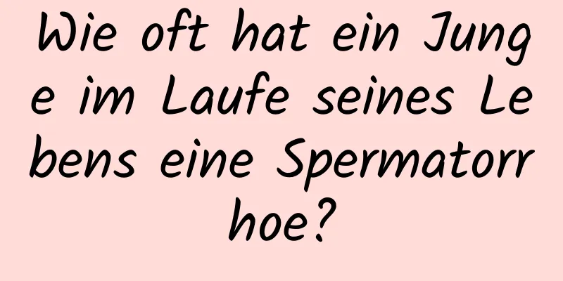 Wie oft hat ein Junge im Laufe seines Lebens eine Spermatorrhoe?