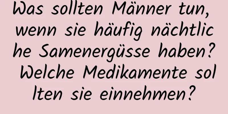 Was sollten Männer tun, wenn sie häufig nächtliche Samenergüsse haben? Welche Medikamente sollten sie einnehmen?