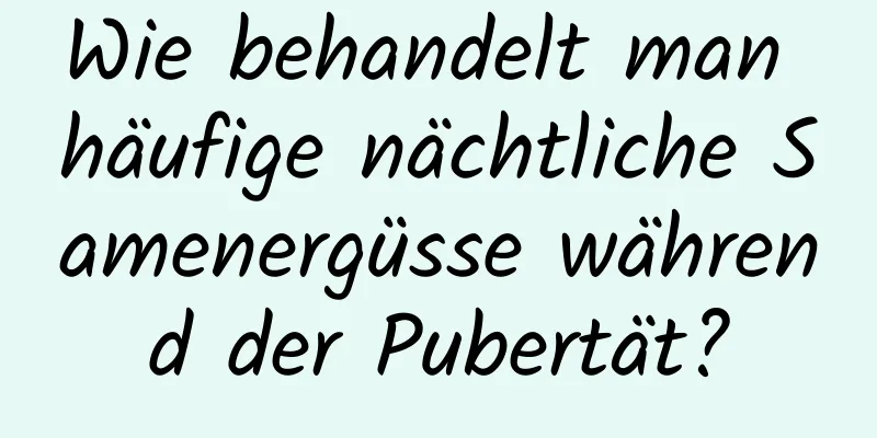 Wie behandelt man häufige nächtliche Samenergüsse während der Pubertät?