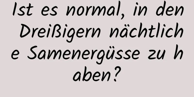 Ist es normal, in den Dreißigern nächtliche Samenergüsse zu haben?