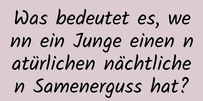 Was bedeutet es, wenn ein Junge einen natürlichen nächtlichen Samenerguss hat?