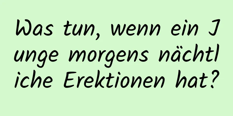 Was tun, wenn ein Junge morgens nächtliche Erektionen hat?