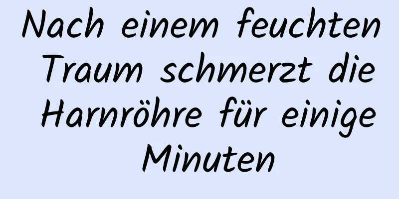 Nach einem feuchten Traum schmerzt die Harnröhre für einige Minuten