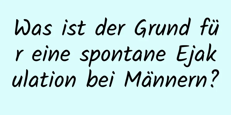 Was ist der Grund für eine spontane Ejakulation bei Männern?