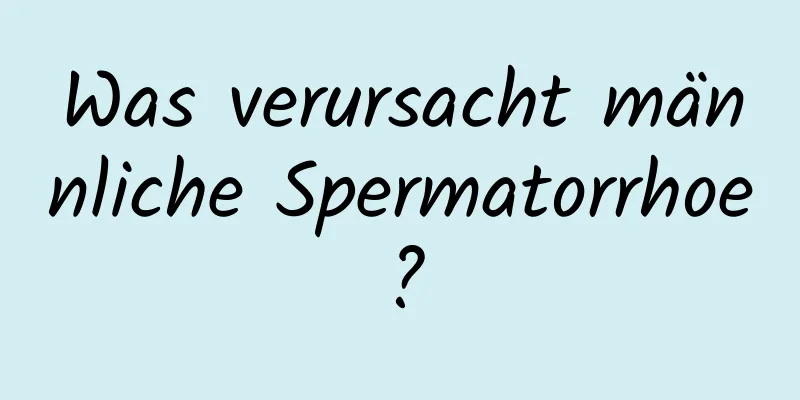 Was verursacht männliche Spermatorrhoe?