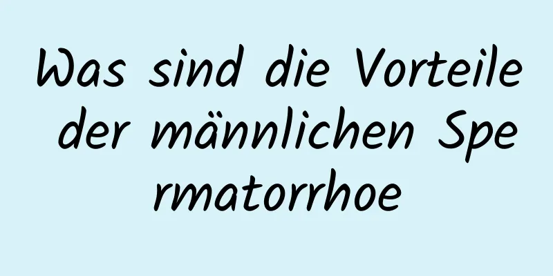 Was sind die Vorteile der männlichen Spermatorrhoe