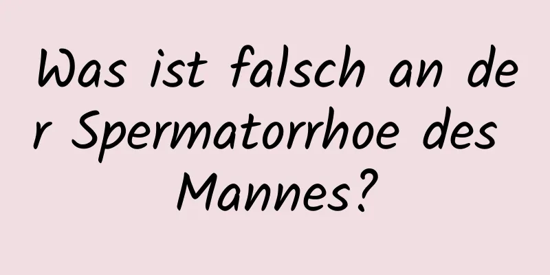 Was ist falsch an der Spermatorrhoe des Mannes?