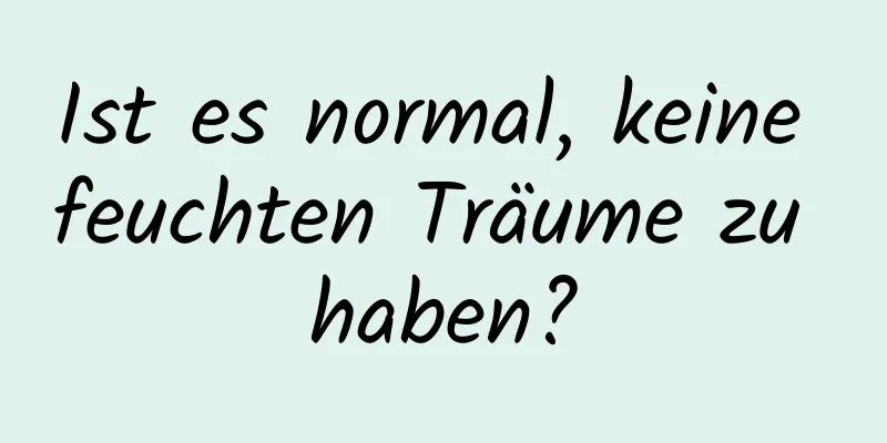 Ist es normal, keine feuchten Träume zu haben?