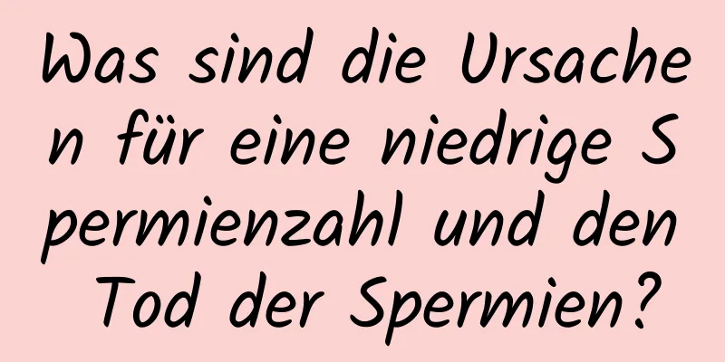 Was sind die Ursachen für eine niedrige Spermienzahl und den Tod der Spermien?