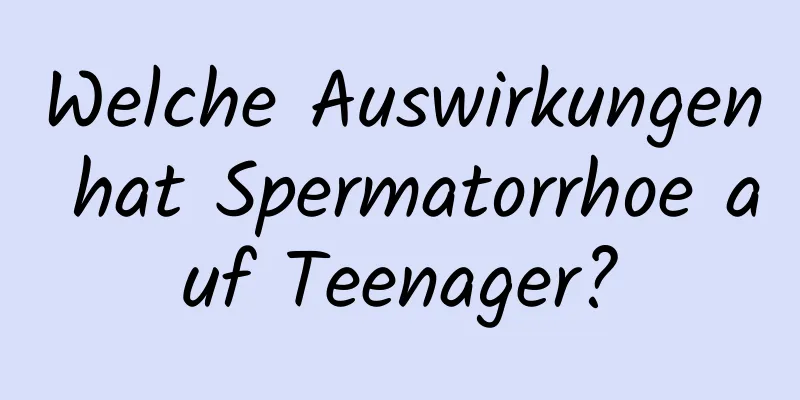 Welche Auswirkungen hat Spermatorrhoe auf Teenager?