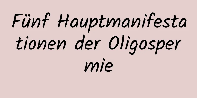 Fünf Hauptmanifestationen der Oligospermie