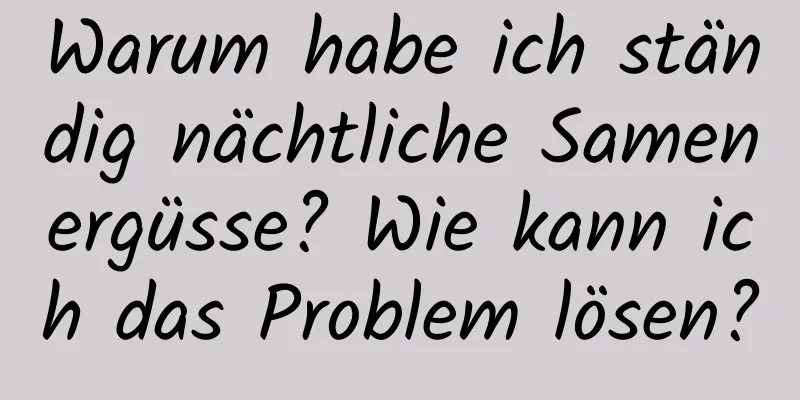 Warum habe ich ständig nächtliche Samenergüsse? Wie kann ich das Problem lösen?