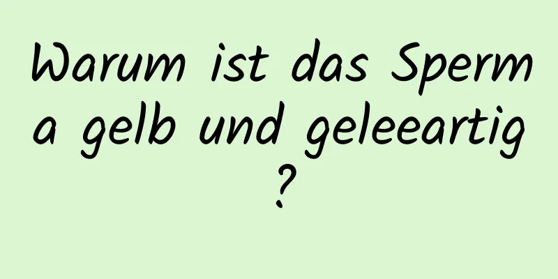 Warum ist das Sperma gelb und geleeartig?