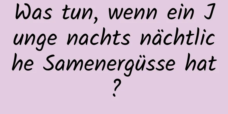 Was tun, wenn ein Junge nachts nächtliche Samenergüsse hat?