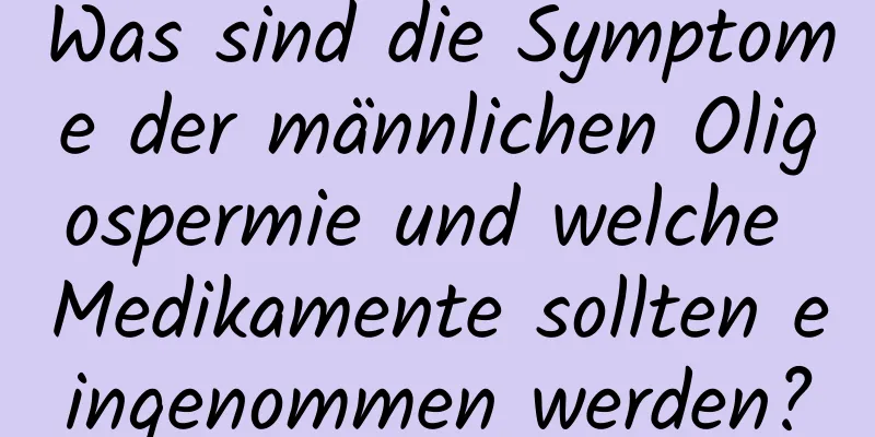 Was sind die Symptome der männlichen Oligospermie und welche Medikamente sollten eingenommen werden?