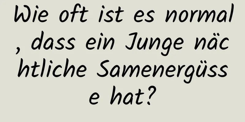 Wie oft ist es normal, dass ein Junge nächtliche Samenergüsse hat?