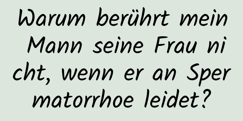 Warum berührt mein Mann seine Frau nicht, wenn er an Spermatorrhoe leidet?