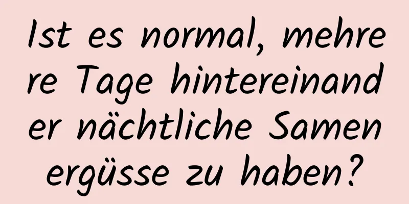 Ist es normal, mehrere Tage hintereinander nächtliche Samenergüsse zu haben?