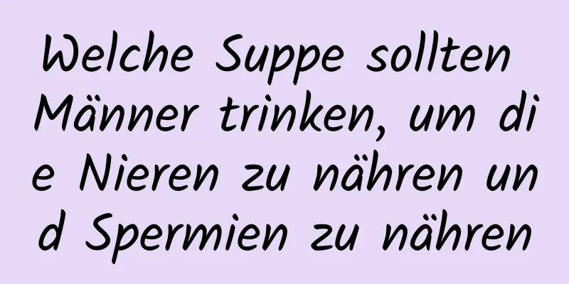 Welche Suppe sollten Männer trinken, um die Nieren zu nähren und Spermien zu nähren