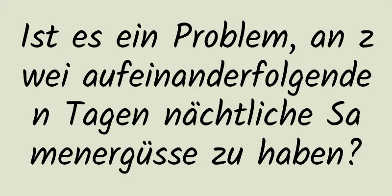 Ist es ein Problem, an zwei aufeinanderfolgenden Tagen nächtliche Samenergüsse zu haben?