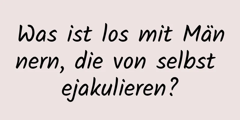 Was ist los mit Männern, die von selbst ejakulieren?