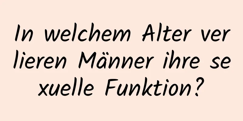 In welchem ​​Alter verlieren Männer ihre sexuelle Funktion?