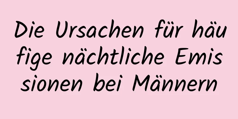 Die Ursachen für häufige nächtliche Emissionen bei Männern