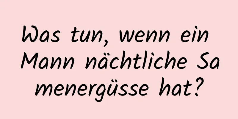 Was tun, wenn ein Mann nächtliche Samenergüsse hat?