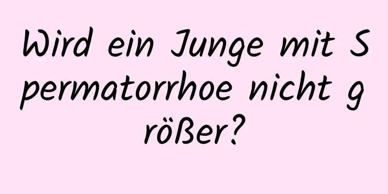 Wird ein Junge mit Spermatorrhoe nicht größer?