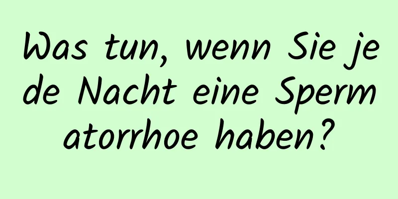 Was tun, wenn Sie jede Nacht eine Spermatorrhoe haben?