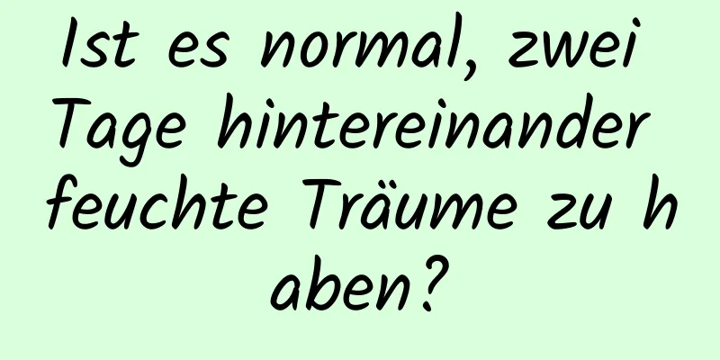 Ist es normal, zwei Tage hintereinander feuchte Träume zu haben?