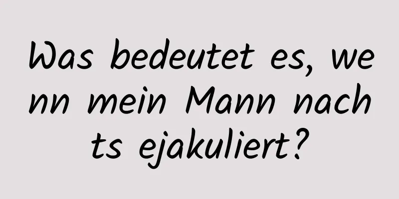 Was bedeutet es, wenn mein Mann nachts ejakuliert?