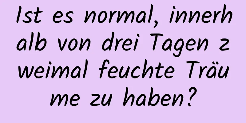 Ist es normal, innerhalb von drei Tagen zweimal feuchte Träume zu haben?