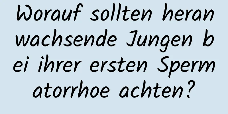 Worauf sollten heranwachsende Jungen bei ihrer ersten Spermatorrhoe achten?