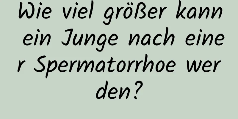 Wie viel größer kann ein Junge nach einer Spermatorrhoe werden?