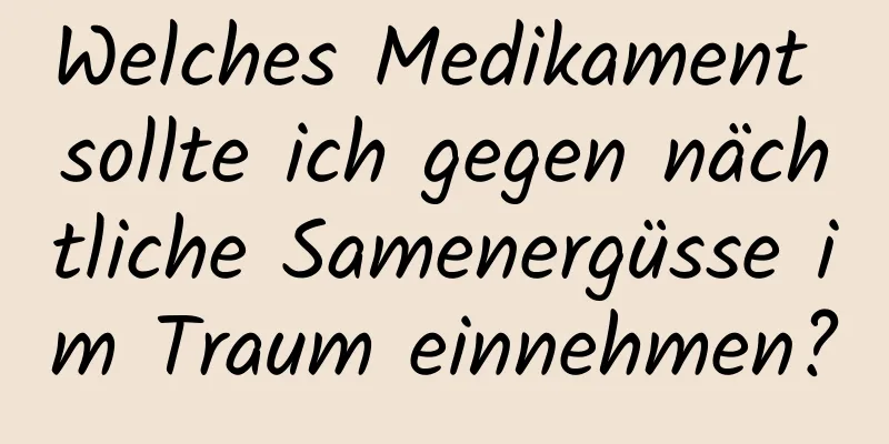 Welches Medikament sollte ich gegen nächtliche Samenergüsse im Traum einnehmen?