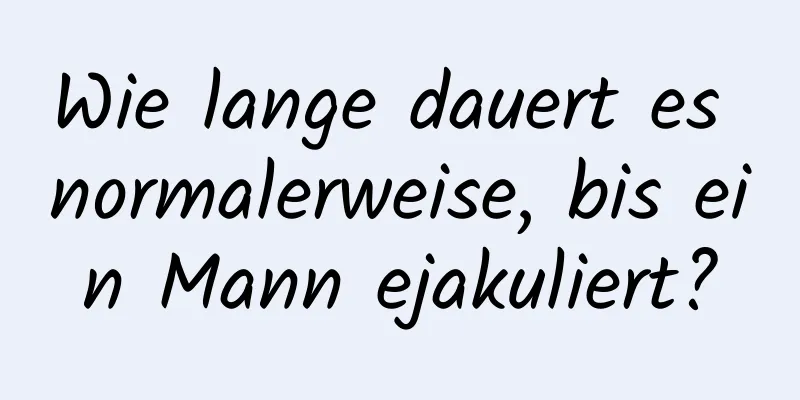 Wie lange dauert es normalerweise, bis ein Mann ejakuliert?