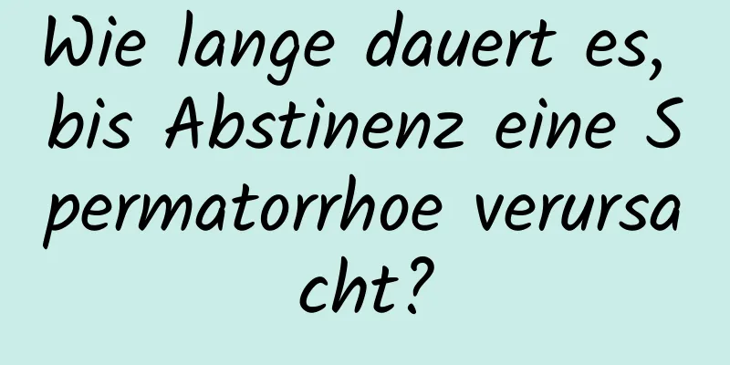 Wie lange dauert es, bis Abstinenz eine Spermatorrhoe verursacht?