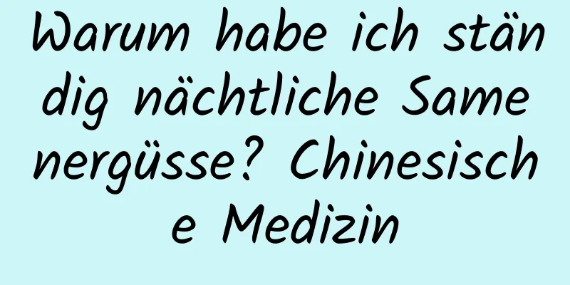 Warum habe ich ständig nächtliche Samenergüsse? Chinesische Medizin