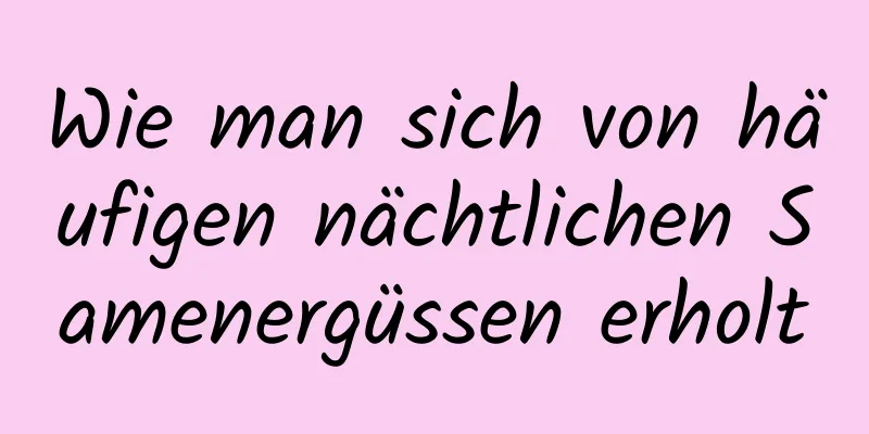 Wie man sich von häufigen nächtlichen Samenergüssen erholt